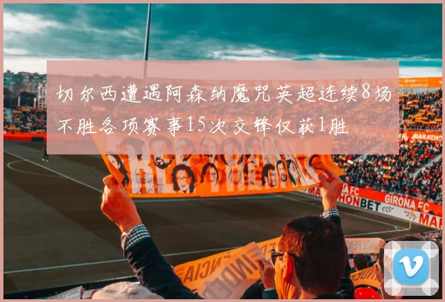 切尔西遭遇阿森纳魔咒英超连续8场不胜各项赛事15次交锋仅获1胜