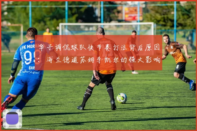 华子调侃球队快节奏打法背后原因：海兰德道苏姆李凯尔的强大影响力