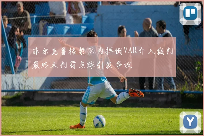 菲尔克鲁格禁区内摔倒VAR介入裁判最终未判罚点球引发争议