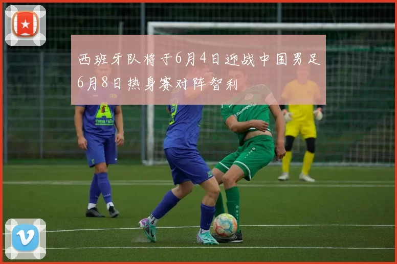 西班牙队将于6月4日迎战中国男足6月8日热身赛对阵智利