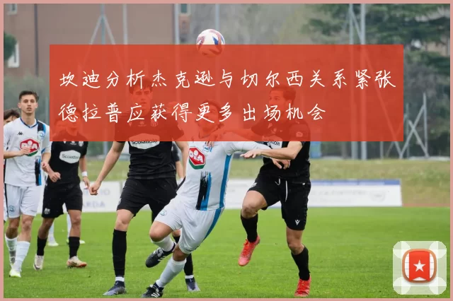 坎迪分析杰克逊与切尔西关系紧张德拉普应获得更多出场机会