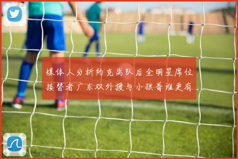 媒体人分析约克离队后全明星席位接替者广东双外援与小孩哥谁更有希望