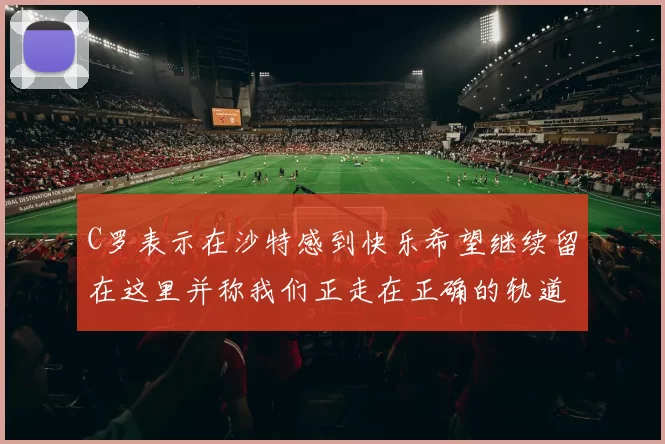 C罗表示在沙特感到快乐希望继续留在这里并称我们正走在正确的轨道上