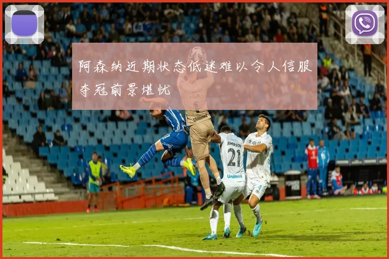 阿森纳近期状态低迷难以令人信服夺冠前景堪忧