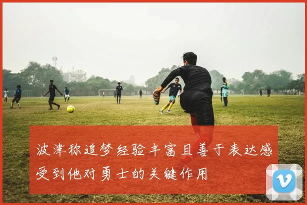 波津称追梦经验丰富且善于表达感受到他对勇士的关键作用