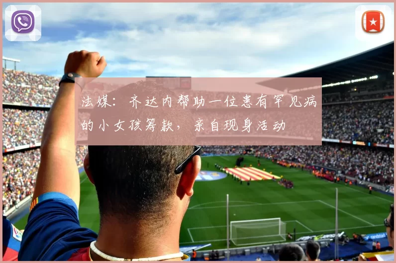 法媒：齐达内帮助一位患有罕见病的小女孩筹款，亲自现身活动