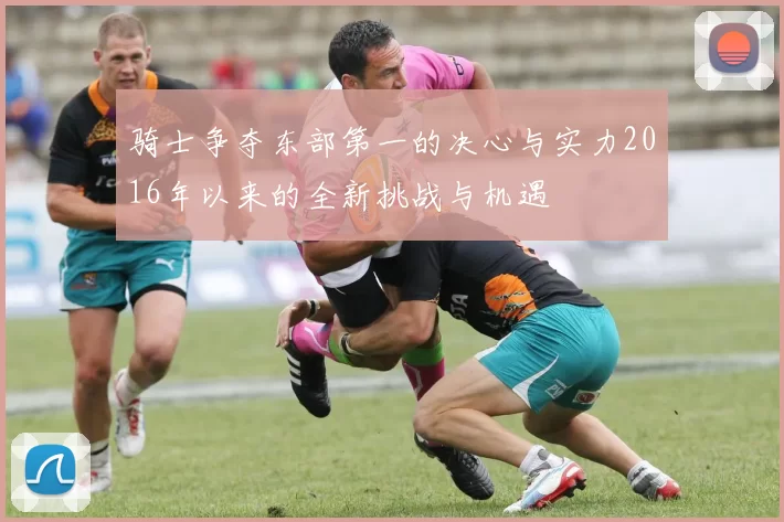 骑士争夺东部第一的决心与实力2016年以来的全新挑战与机遇