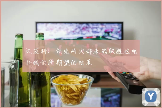 汉茨科：领先两次却未能取胜这绝非我们所期望的结果